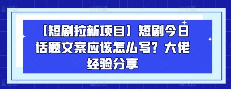 【短剧拉新项目】短剧今日话题文案应该怎么写？大佬经验分享-东升网创