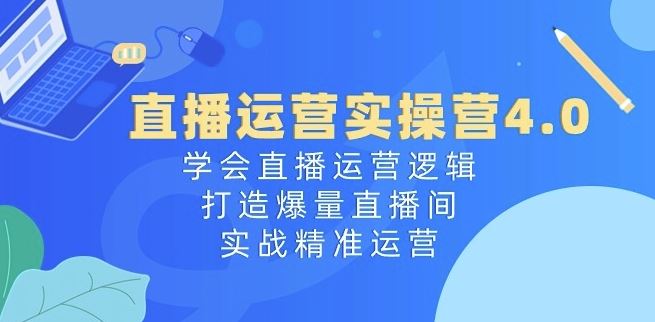 直播运营实操营4.0：学会直播运营逻辑，打造爆量直播间，实战精准运营-东升网创