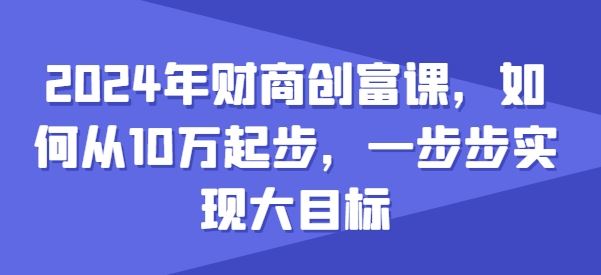 2024年财商创富课，如何从10w起步，一步步实现大目标-东升网创