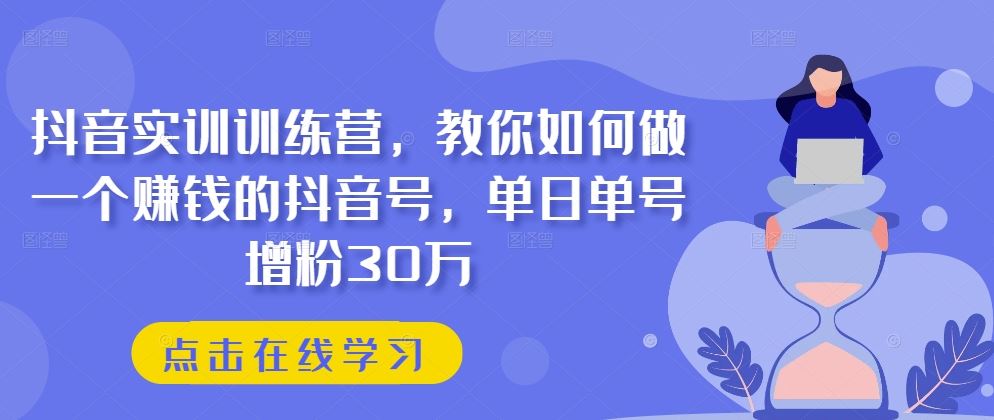 抖音实训训练营，教你如何做一个赚钱的抖音号，单日单号增粉30万-东升网创