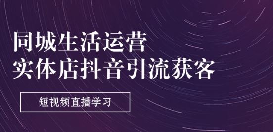 同城生活运营-实体店抖音引流获客：短视频直播学习(9节课)-东升网创