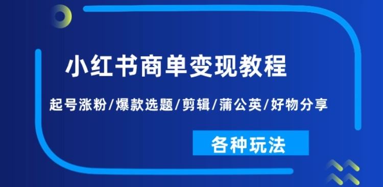 小红书商单变现教程：起号涨粉/爆款选题/剪辑/蒲公英/好物分享/各种玩法-东升网创