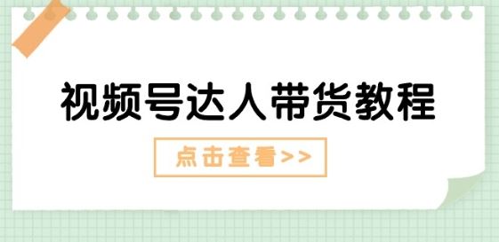 视频号达人带货教程：达人剧情打法(长期)+达人带货广告(短期)-东升网创
