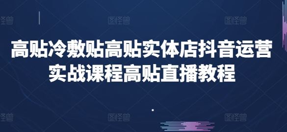 高贴冷敷贴高贴实体店抖音运营实战课程高贴直播教程-东升网创