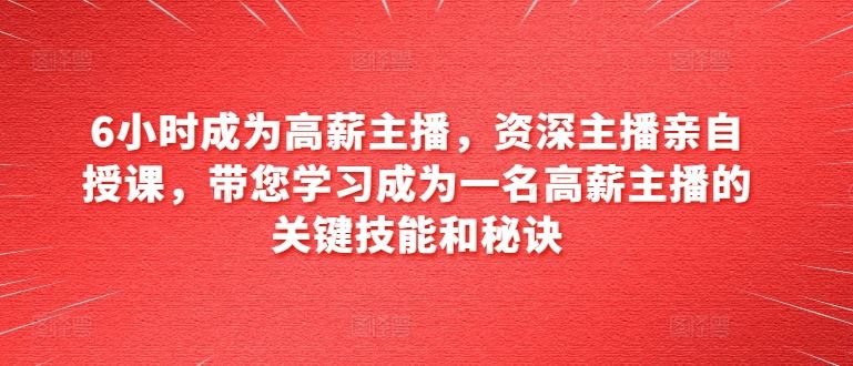 6小时成为高薪主播，资深主播亲自授课，带您学习成为一名高薪主播的关键技能和秘诀-东升网创