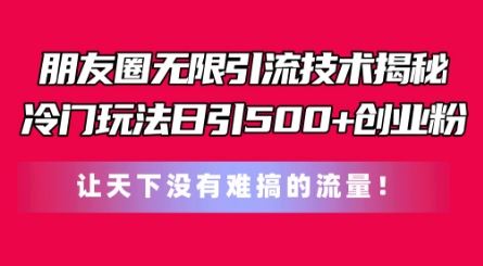 朋友圈无限引流技术，一个冷门玩法日引500+创业粉，让天下没有难搞的流量【揭秘】-东升网创