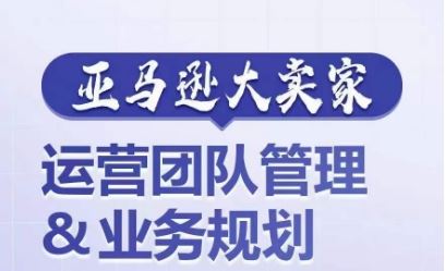 亚马逊大卖家-运营团队管理&业务规划，为你揭秘如何打造超强实力的运营团队-东升网创