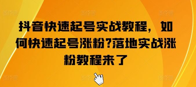 抖音快速起号实战教程，如何快速起号涨粉?落地实战涨粉教程来了-东升网创