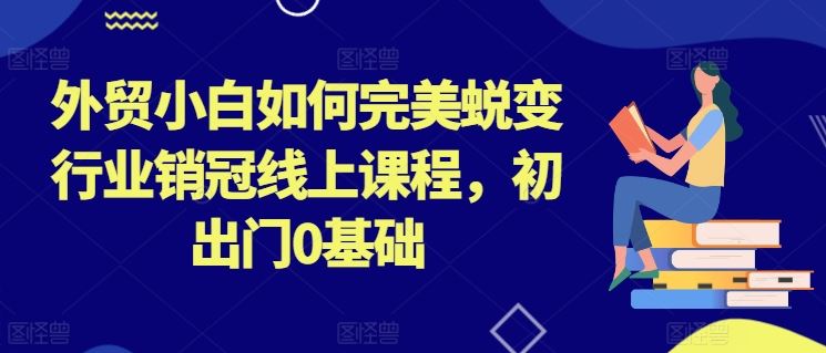 外贸小白如何完美蜕变行业销冠线上课程，初出门0基础-东升网创