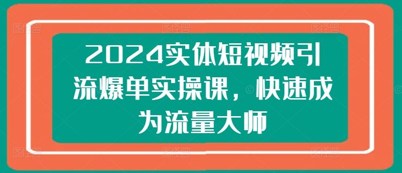 2024实体短视频引流爆单实操课，快速成为流量大师-东升网创