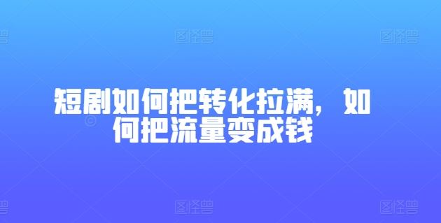 短剧如何把转化拉满，如何把流量变成钱-东升网创