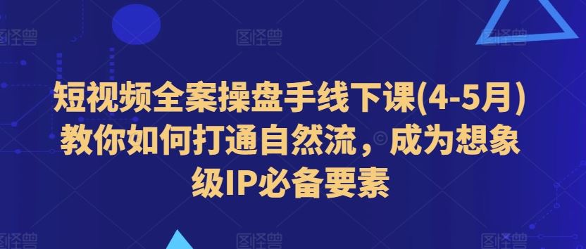短视频全案操盘手线下课(4-5月)教你如何打通自然流，成为想象级IP必备要素-东升网创