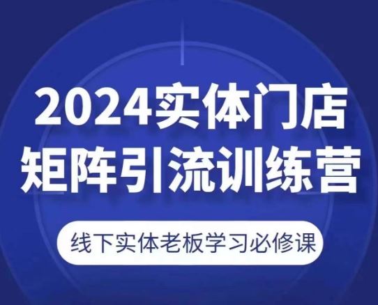 2024实体门店矩阵引流训练营，线下实体老板学习必修课-东升网创
