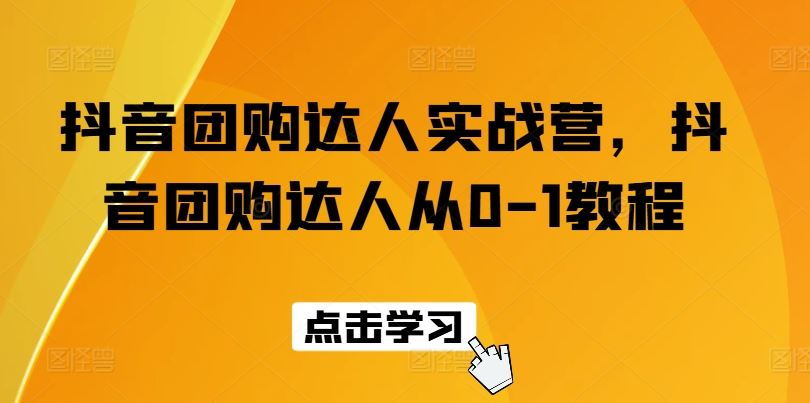 抖音团购达人实战营，抖音团购达人从0-1教程-东升网创