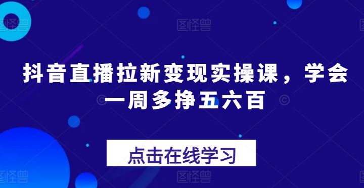 抖音直播拉新变现实操课，学会一周多挣五六百-东升网创