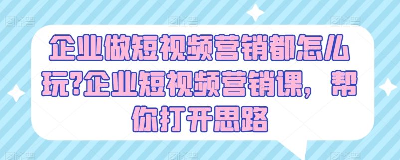 企业做短视频营销都怎么玩?企业短视频营销课，帮你打开思路-东升网创