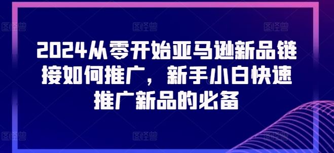 2024从零开始亚马逊新品链接如何推广，新手小白快速推广新品的必备-东升网创