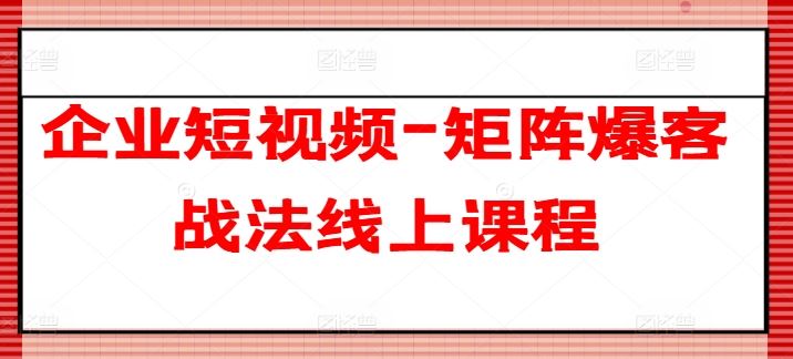 企业短视频-矩阵爆客战法线上课程-东升网创
