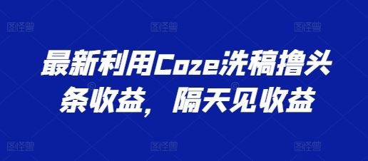 最新利用Coze洗稿撸头条收益，隔天见收益【揭秘】-东升网创