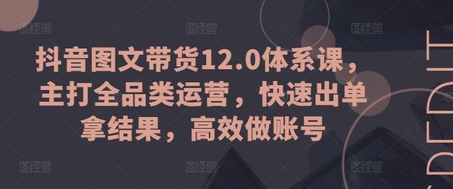 抖音图文带货12.0体系课，主打全品类运营，快速出单拿结果，高效做账号-东升网创