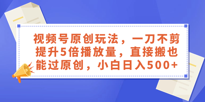 （8286期）视频号原创玩法，一刀不剪提升5倍播放量，直接搬也能过原创，小白日入500+-东升网创