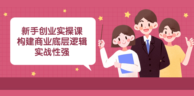 （8279期）新手创业实操课：​构建商业底层逻辑，实战性强（50节课）-东升网创