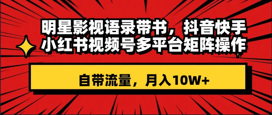（8275期）明星影视语录带书 抖音快手小红书视频号多平台矩阵操作，自带流量 月入10W+-东升网创