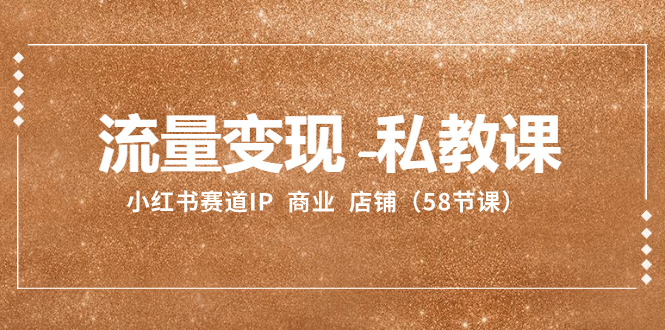 （8211期）流量变现-私教课：小红书赛道IP  商业  店铺（58节课）-东升网创