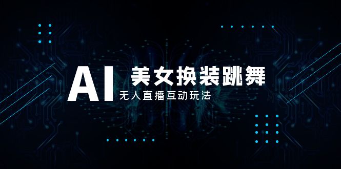 （8210期）抖音最新最火【AI美女换装跳舞】无人直播互动玩法（含全套开播教程+软件…-东升网创