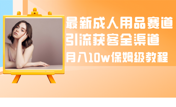 （8309期）最新成人用品赛道引流获客全渠道，月入10w保姆级教程-东升网创