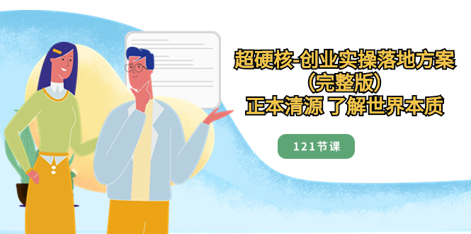 （8343期）超硬核-创业实操落地方案（完整版），正本清源 了解世界本质（121节课）-东升网创