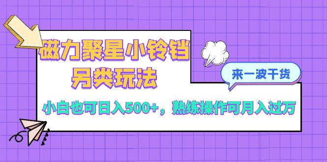 （8323期）磁力聚星小铃铛另类玩法，小白也可日入500+，熟练操作可月入过万-东升网创