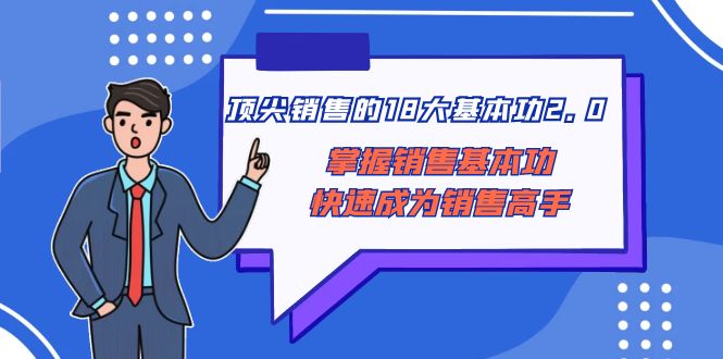 （8413期）顶尖 销售的18大基本功2.0，掌握销售基本功快速成为销售高手-东升网创