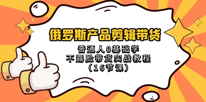 （8411期）俄罗斯 产品剪辑带货，普通人0基础学不露脸带货实战教程（16节课）-东升网创