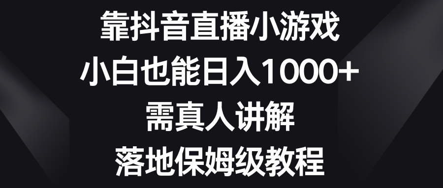 （8408期）靠抖音直播小游戏，小白也能日入1000+，需真人讲解，落地保姆级教程-东升网创