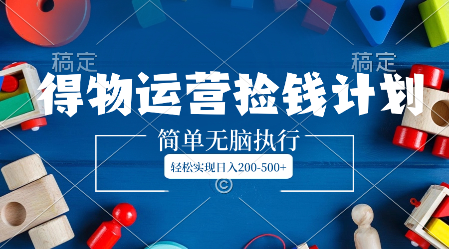 （8395期）得物运营捡钱计划，简单无脑执行，轻松实现日入200-500+-东升网创