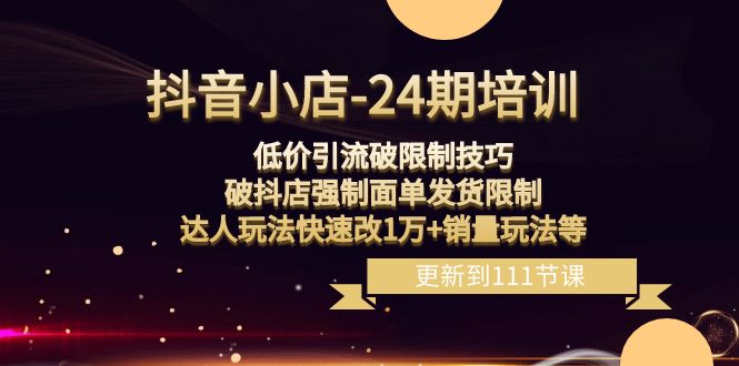 （8394期）抖音小店-24期：低价引流破限制技巧，破抖店强制面单发货限制，达人玩法…-东升网创
