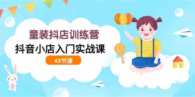 （9610期）童装抖店训练营，抖音小店入门实战课（43节课）-东升网创