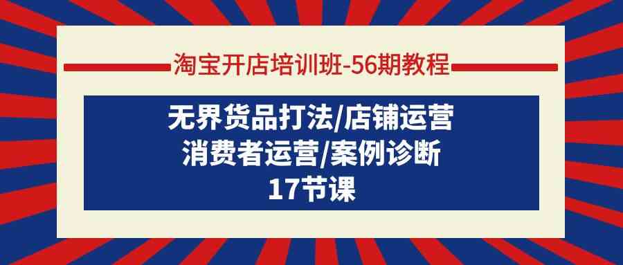 （9605期）淘宝开店培训班-56期教程：无界货品打法/店铺运营/消费者运营/案例诊断-东升网创