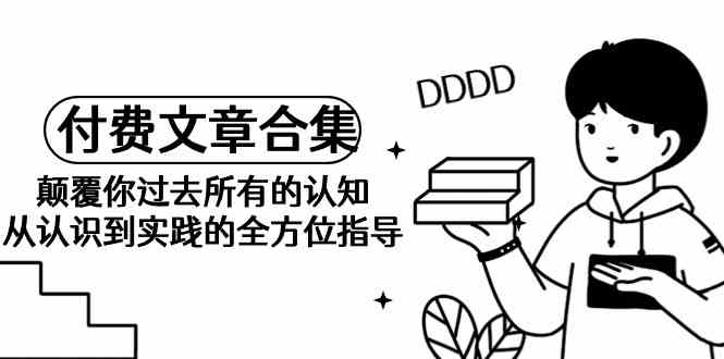 （9646期）《某公众号付费文章合集》颠覆你过去所有的认知 从认识到实践的全方位指导-东升网创