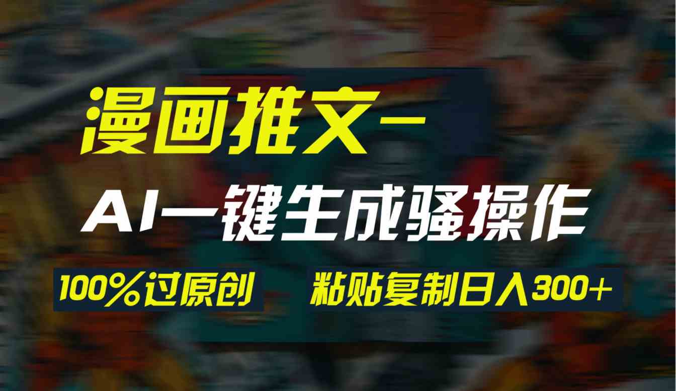 （9635期）AI一键生成漫画爆款视频，3分钟1条双重去重100%过原创，粘贴复制日入300+-东升网创