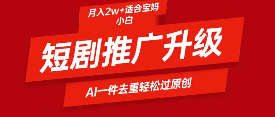 （9652期）短剧推广升级新玩法，AI一键二创去重，轻松月入2w+-东升网创