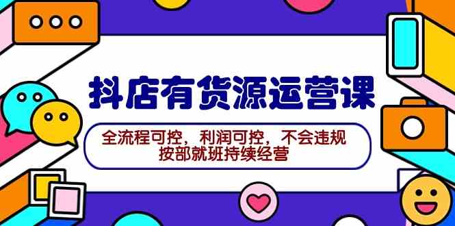 （9702期）2024抖店有货源运营课：全流程可控，利润可控，不会违规，按部就班持续经营-东升网创