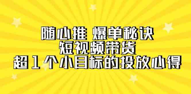 （9687期）随心推 爆单秘诀，短视频带货-超1个小目标的投放心得（7节视频课）-东升网创