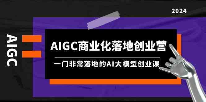 （9759期）AIGC-商业化落地创业营，一门非常落地的AI大模型创业课（8节课+资料）-东升网创