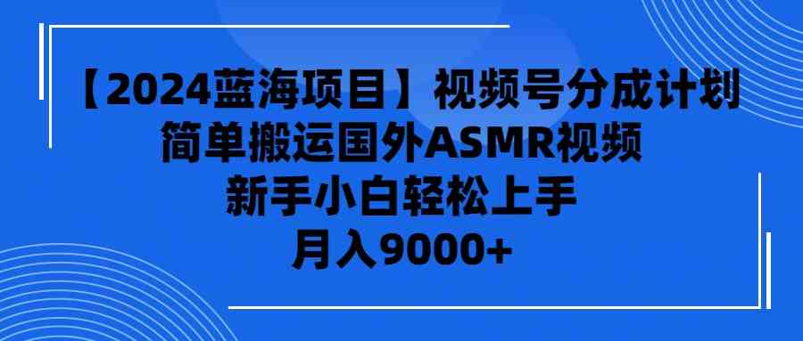 （9743期）【2024蓝海项目】视频号分成计划，无脑搬运国外ASMR视频，新手小白轻松…-东升网创