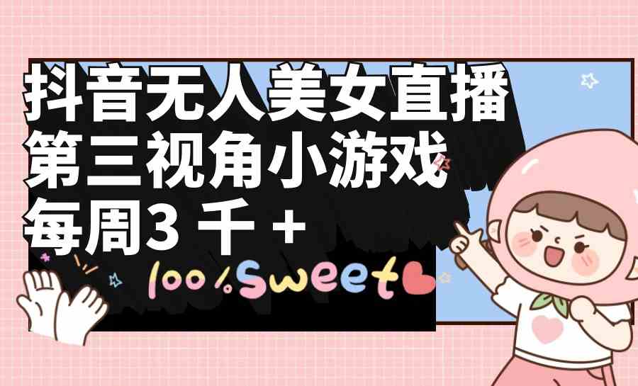 （9796期）抖音无人美女直播，第三视角小游戏，每周收益3000+-东升网创