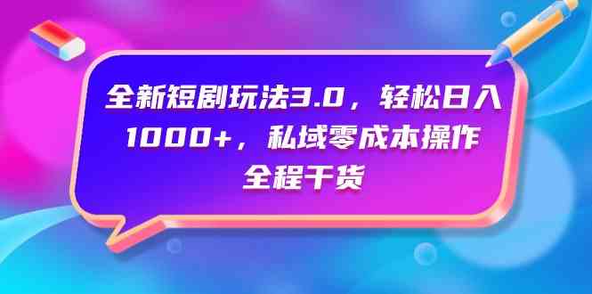 （9794期）全新短剧玩法3.0，轻松日入1000+，私域零成本操作，全程干货-东升网创