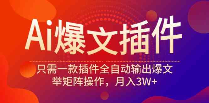 （9725期）Ai爆文插件，只需一款插件全自动输出爆文，举矩阵操作，月入3W+-东升网创