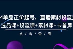 （9718期）2024单品正价起号，直播素材投流选品，选品课+投流课+素材课+卡首屏-101节-东升网创